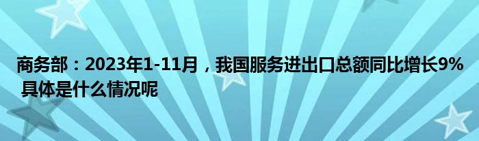 商务部：2023年1-11月我国服务进出口总额同比增长9% 具体是什么情况呢(图1)